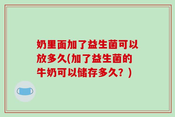 奶里面加了益生菌可以放多久(加了益生菌的牛奶可以储存多久？)