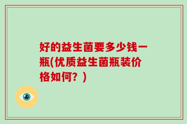 好的益生菌要多少钱一瓶(优质益生菌瓶装价格如何？)