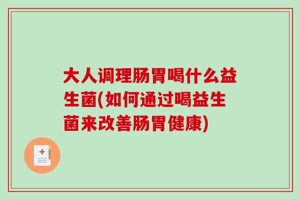 大人调理肠胃喝什么益生菌(如何通过喝益生菌来改善肠胃健康)