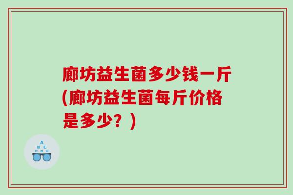 廊坊益生菌多少钱一斤(廊坊益生菌每斤价格是多少？)