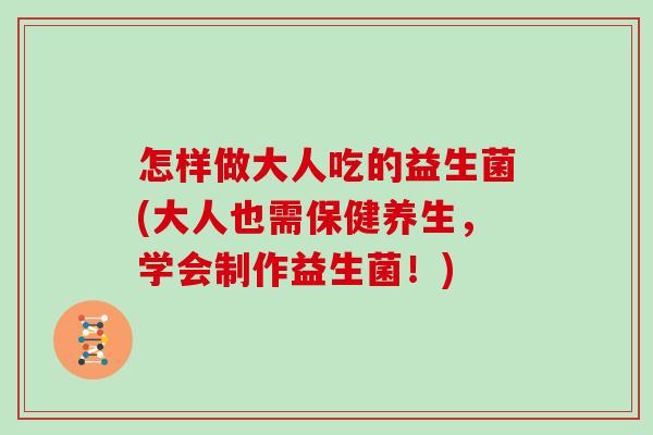 怎样做大人吃的益生菌(大人也需保健养生，学会制作益生菌！)