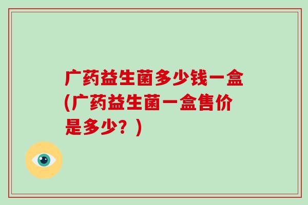 广药益生菌多少钱一盒(广药益生菌一盒售价是多少？)
