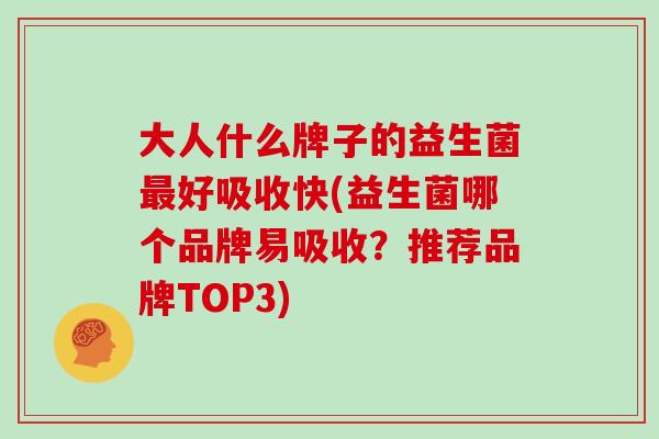 大人什么牌子的益生菌好吸收快(益生菌哪个品牌易吸收？推荐品牌TOP3)