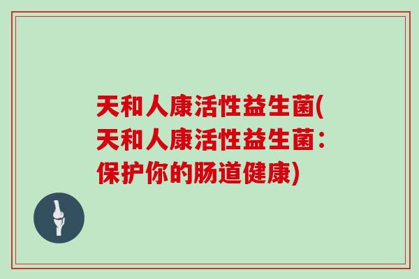 天和人康活性益生菌(天和人康活性益生菌：保护你的肠道健康)