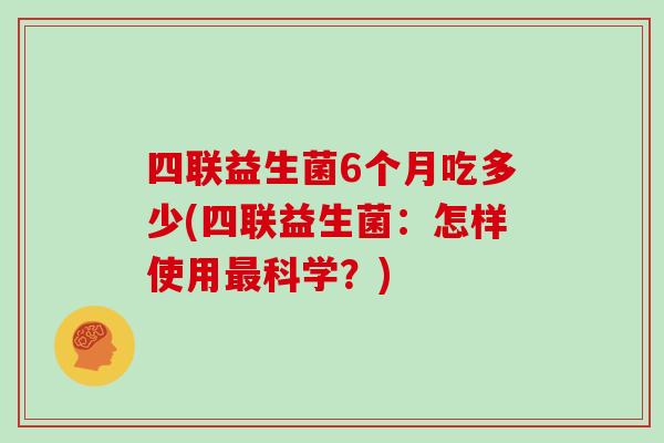 四联益生菌6个月吃多少(四联益生菌：怎样使用科学？)