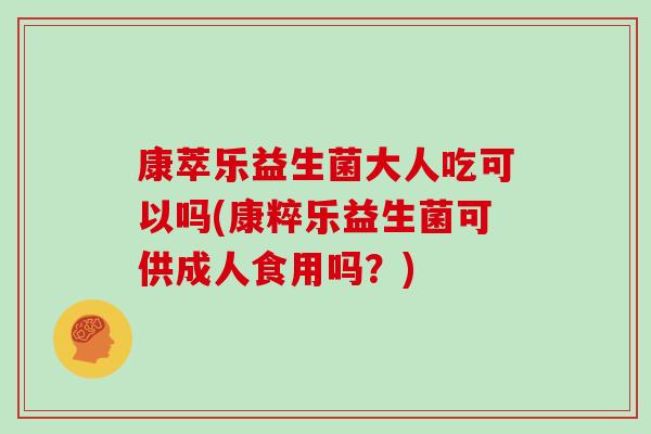 康萃乐益生菌大人吃可以吗(康粹乐益生菌可供成人食用吗？)