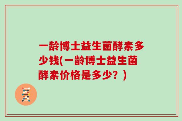 一龄博士益生菌酵素多少钱(一龄博士益生菌酵素价格是多少？)