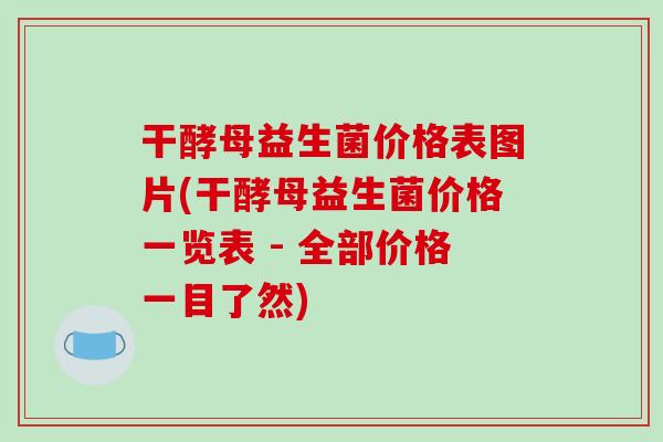 干酵母益生菌价格表图片(干酵母益生菌价格一览表 - 全部价格一目了然)