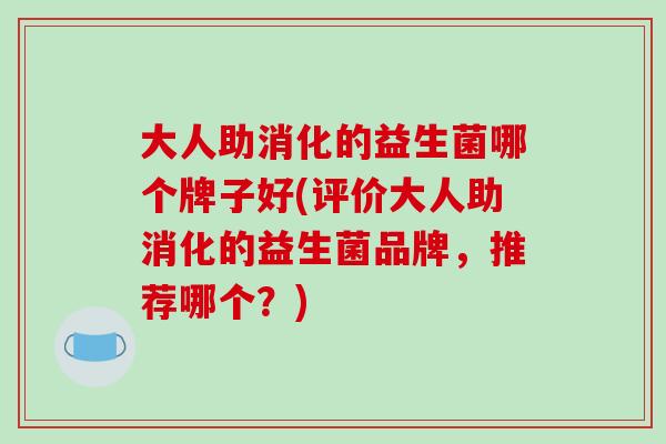 大人助消化的益生菌哪个牌子好(评价大人助消化的益生菌品牌，推荐哪个？)