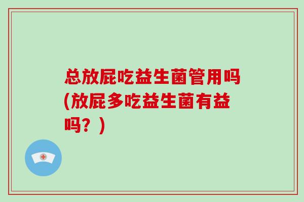 总放屁吃益生菌管用吗(放屁多吃益生菌有益吗？)