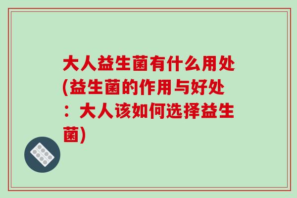 大人益生菌有什么用处(益生菌的作用与好处:大人该如何选择益生菌) 大人益生菌有什么用处(益生菌的作用与好处:大人该如何选择益生菌)