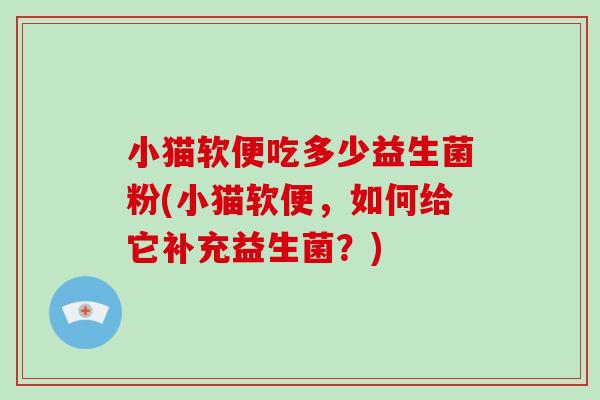 小猫软便吃多少益生菌粉(小猫软便，如何给它补充益生菌？)