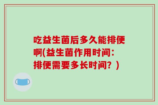 吃益生菌后多久能排便啊(益生菌作用时间：排便需要多长时间？)