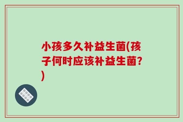 小孩多久补益生菌(孩子何时应该补益生菌？)