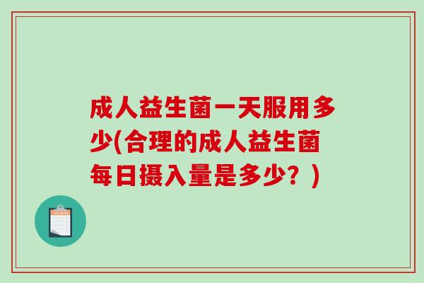 成人益生菌一天服用多少(合理的成人益生菌每日摄入量是多少？)