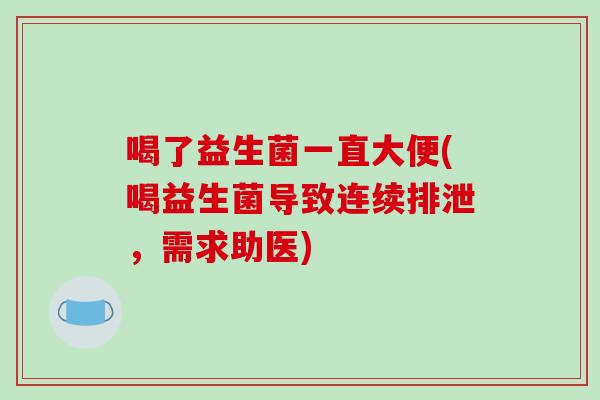喝了益生菌一直大便(喝益生菌导致连续排泄，需求助医)