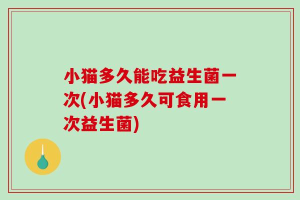 小猫多久能吃益生菌一次(小猫多久可食用一次益生菌)