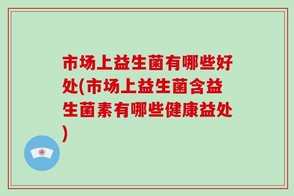 市场上益生菌有哪些好处(市场上益生菌含益生菌素有哪些健康益处)