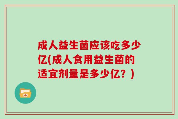 成人益生菌应该吃多少亿(成人食用益生菌的适宜剂量是多少亿？)