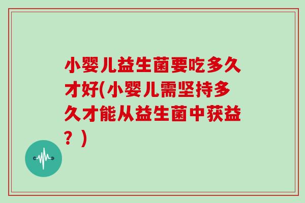 小婴儿益生菌要吃多久才好(小婴儿需坚持多久才能从益生菌中获益？)