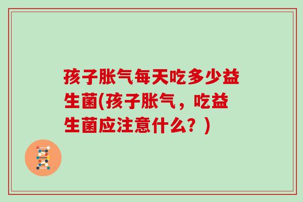 孩子胀气每天吃多少益生菌(孩子胀气，吃益生菌应注意什么？)