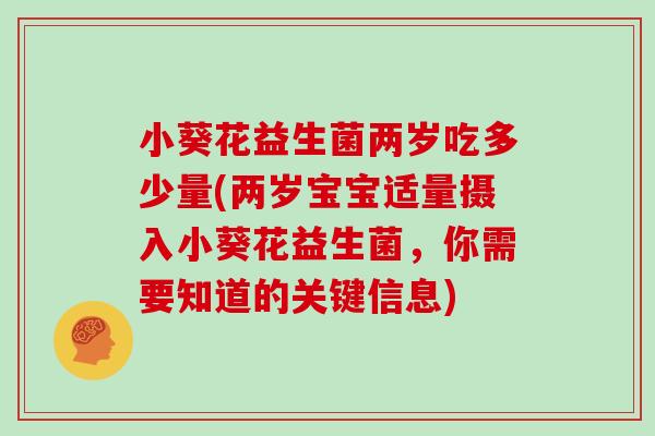 小葵花益生菌两岁吃多少量(两岁宝宝适量摄入小葵花益生菌，你需要知道的关键信息)