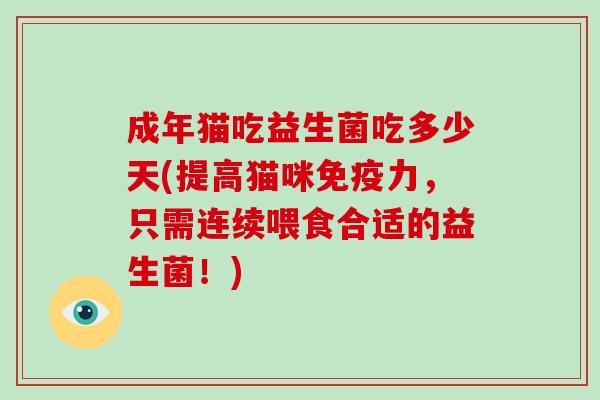 成年猫吃益生菌吃多少天(提高猫咪免疫力，只需连续喂食合适的益生菌！)