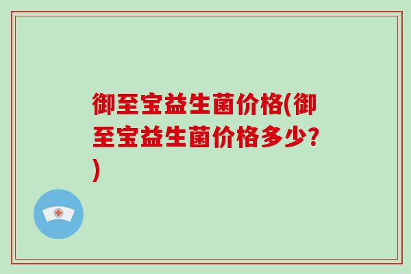 御至宝益生菌价格(御至宝益生菌价格多少？)