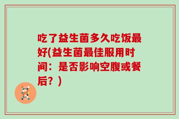 吃了益生菌多久吃饭好(益生菌佳服用时间：是否影响空腹或餐后？)