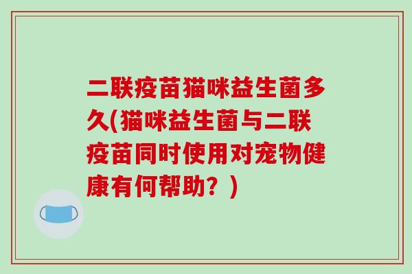 二联疫苗猫咪益生菌多久(猫咪益生菌与二联疫苗同时使用对宠物健康有何帮助？)