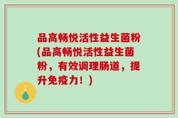 品高畅悦活性益生菌粉(品高畅悦活性益生菌粉，有效调理肠道，提升力！)