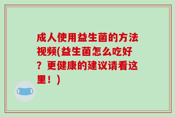 成人使用益生菌的方法视频(益生菌怎么吃好？更健康的建议请看这里！)