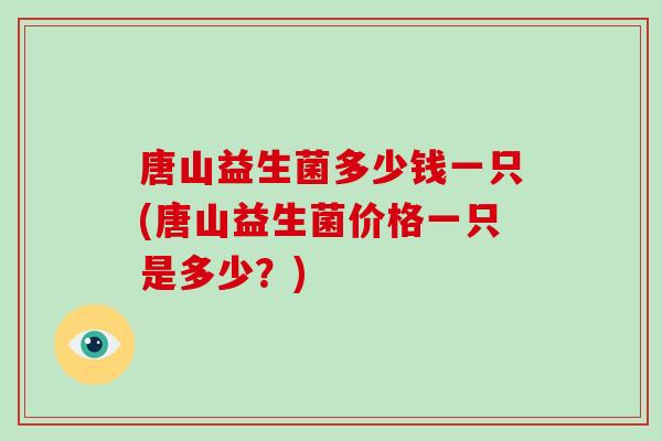 唐山益生菌多少钱一只(唐山益生菌价格一只是多少？)