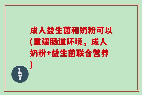成人益生菌和奶粉可以(重建肠道环境，成人奶粉+益生菌联合营养)