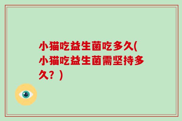 小猫吃益生菌吃多久(小猫吃益生菌需坚持多久？)