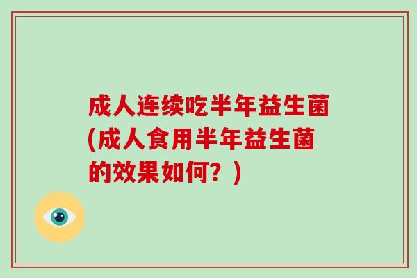 成人连续吃半年益生菌(成人食用半年益生菌的效果如何？)