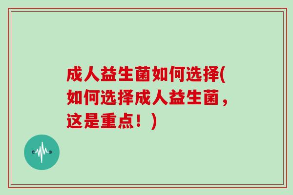 成人益生菌如何选择(如何选择成人益生菌,这是重点!) 成人益生菌如何选择(如何选择成人益生菌,这是重点!)