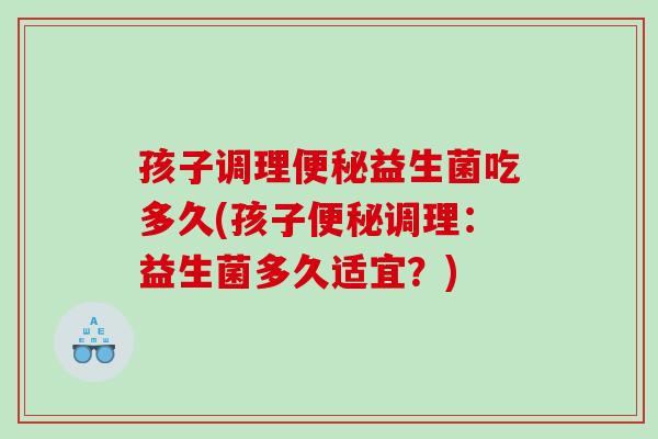 孩子调理便秘益生菌吃多久(孩子便秘调理：益生菌多久适宜？)