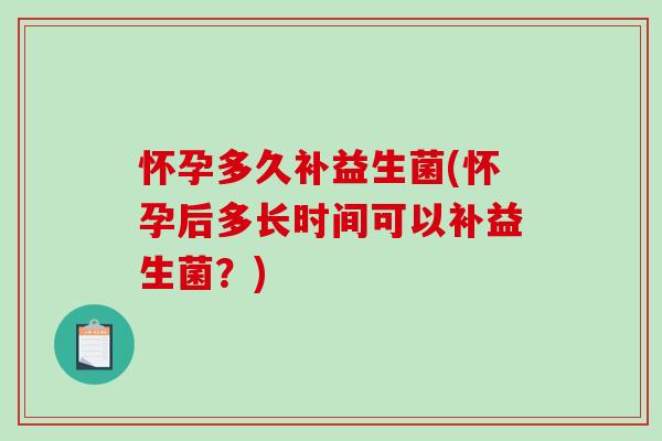 怀孕多久补益生菌(怀孕后多长时间可以补益生菌？)