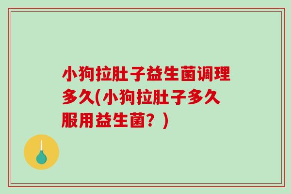 小狗拉肚子益生菌调理多久(小狗拉肚子多久服用益生菌？)