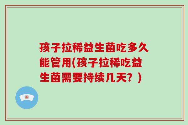 孩子拉稀益生菌吃多久能管用(孩子拉稀吃益生菌需要持续几天？)