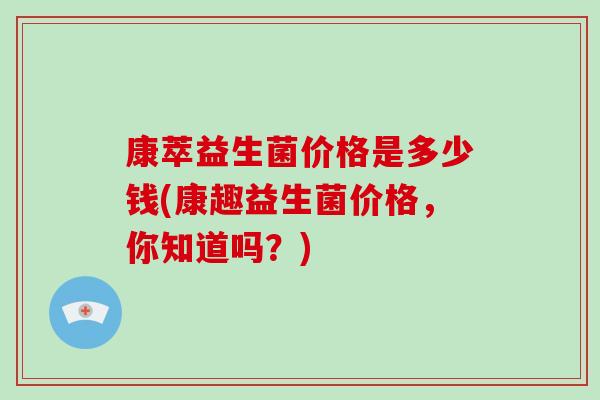 康萃益生菌价格是多少钱(康趣益生菌价格，你知道吗？)