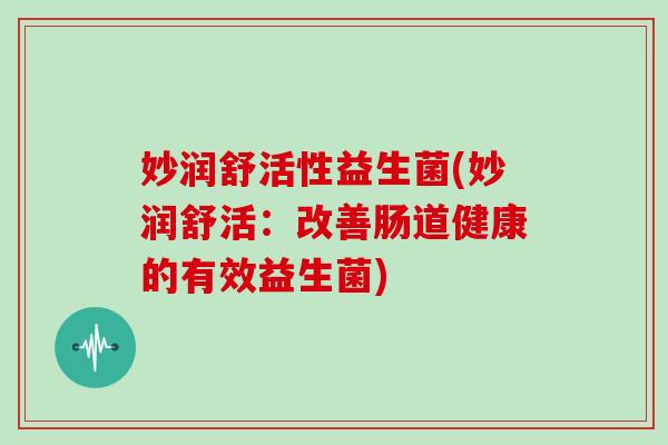 妙润舒活性益生菌(妙润舒活：改善肠道健康的有效益生菌)