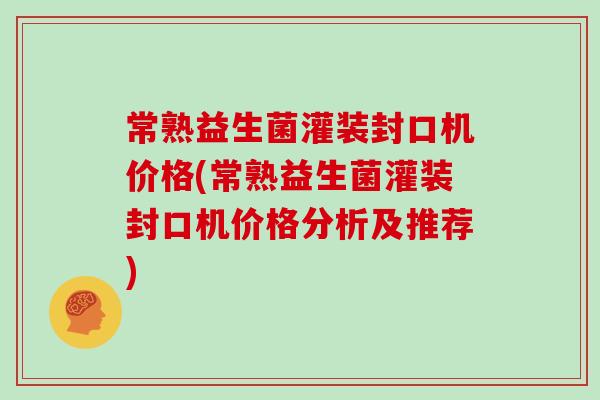 常熟益生菌灌装封口机价格(常熟益生菌灌装封口机价格分析及推荐)