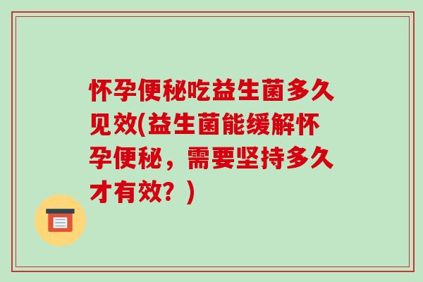 怀孕便秘吃益生菌多久见效(益生菌能缓解怀孕便秘，需要坚持多久才有效？)