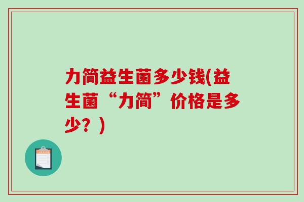 力简益生菌多少钱(益生菌“力简”价格是多少？)