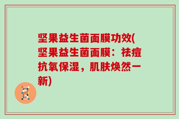 坚果益生菌面膜功效(坚果益生菌面膜：祛痘抗氧保湿，肌肤焕然一新)