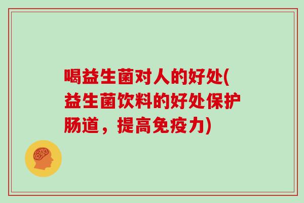 喝益生菌对人的好处(益生菌饮料的好处保护肠道，提高免疫力)