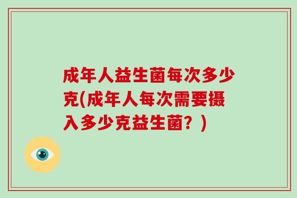 成年人益生菌每次多少克(成年人每次需要摄入多少克益生菌？)