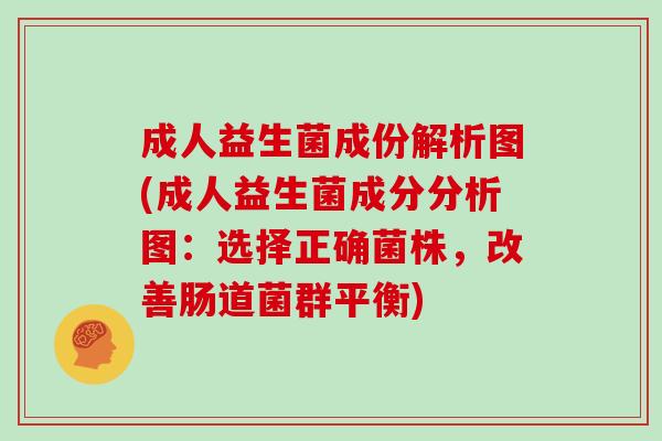 成人益生菌成份解析图(成人益生菌成分分析图：选择正确菌株，改善肠道菌群平衡)